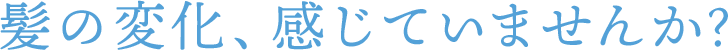 髪の変化、感じていませんか?